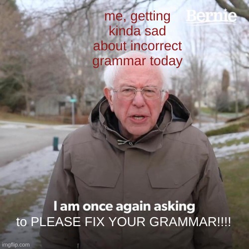 Bernie I Am Once Again Asking For Your Support Meme | me, getting kinda sad about incorrect grammar today to PLEASE FIX YOUR GRAMMAR!!!! | image tagged in memes,bernie i am once again asking for your support | made w/ Imgflip meme maker