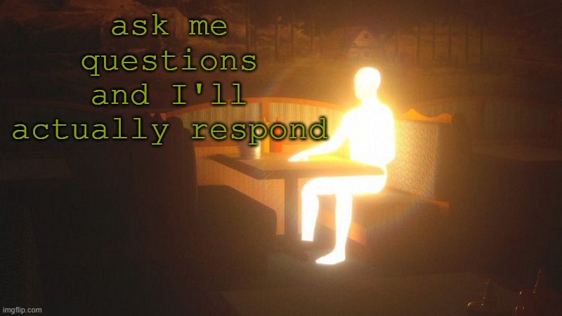 please | ask me questions and I'll actually respond | image tagged in glowing guy | made w/ Imgflip meme maker