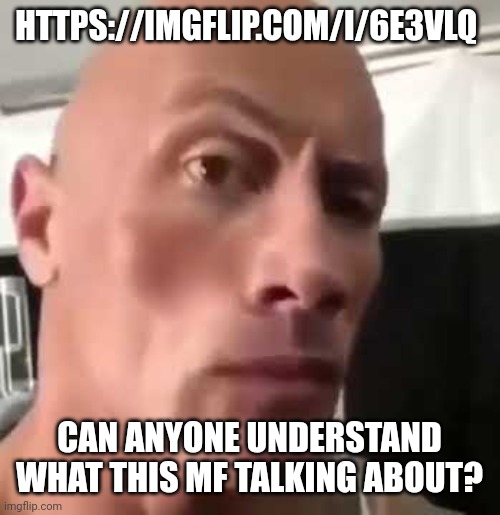 My stream appears to have attracted an unverified user | HTTPS://IMGFLIP.COM/I/6E3VLQ; CAN ANYONE UNDERSTAND WHAT THIS MF TALKING ABOUT? | image tagged in the rock eyebrows | made w/ Imgflip meme maker