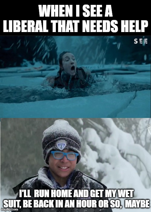 Better Place | WHEN I SEE A LIBERAL THAT NEEDS HELP; I'LL  RUN HOME AND GET MY WET SUIT, BE BACK IN AN HOUR OR SO,  MAYBE | made w/ Imgflip meme maker
