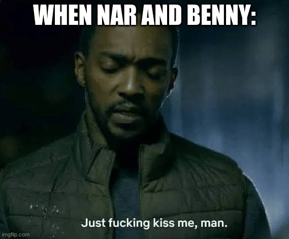 Just kiss me man | WHEN NAR AND BENNY: | image tagged in just kiss me man | made w/ Imgflip meme maker
