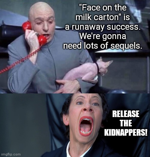 If "Face on the Milk Carton" was based on a true story | "Face on the milk carton" is a runaway success. We're gonna need lots of sequels. RELEASE THE KIDNAPPERS! | image tagged in dr evil and frau | made w/ Imgflip meme maker