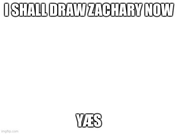 Aeiou | I SHALL DRAW ZACHARY NOW; YÆS | image tagged in blank white template | made w/ Imgflip meme maker