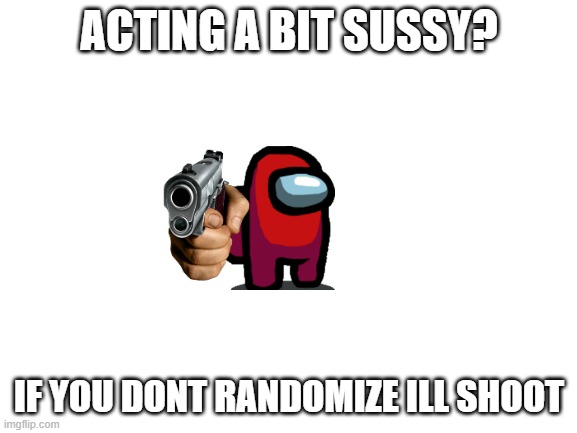 Blank White Template | ACTING A BIT SUSSY? IF YOU DONT RANDOMIZE ILL SHOOT | image tagged in blank white template | made w/ Imgflip meme maker
