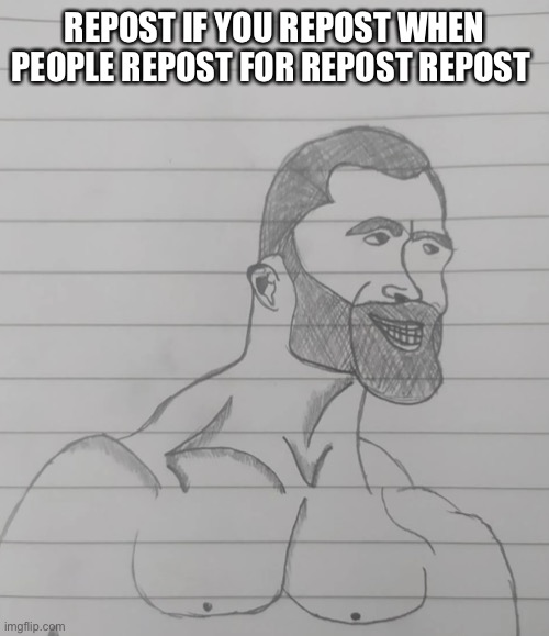 Idk don’t ask where I found this | REPOST IF YOU REPOST WHEN PEOPLE REPOST FOR REPOST REPOST | image tagged in giga chad low quality | made w/ Imgflip meme maker