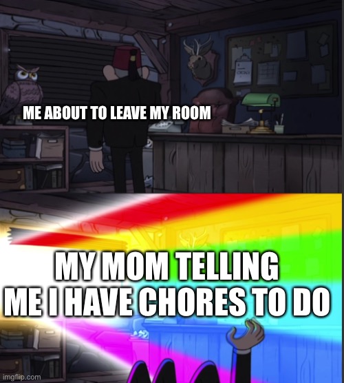 Another procrastination meme | ME ABOUT TO LEAVE MY ROOM; MY MOM TELLING ME I HAVE CHORES TO DO | image tagged in time to open the windo-oooww,gravity falls,chores | made w/ Imgflip meme maker