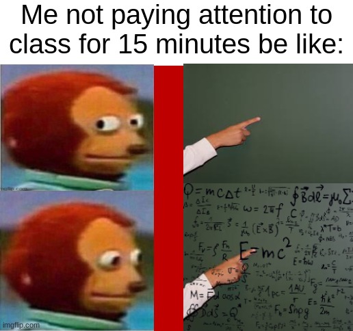I swear this happens to me most of the time | Me not paying attention to class for 15 minutes be like: | image tagged in blank white template,memes,true story | made w/ Imgflip meme maker