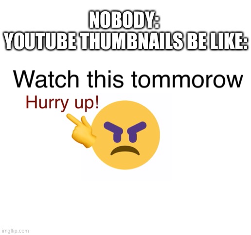 It’s true | NOBODY: 
YOUTUBE THUMBNAILS BE LIKE: | image tagged in blank white template | made w/ Imgflip meme maker