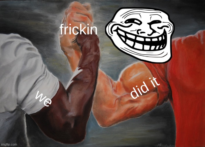 Epic Handshake Meme | frickin we did it | image tagged in memes,epic handshake | made w/ Imgflip meme maker