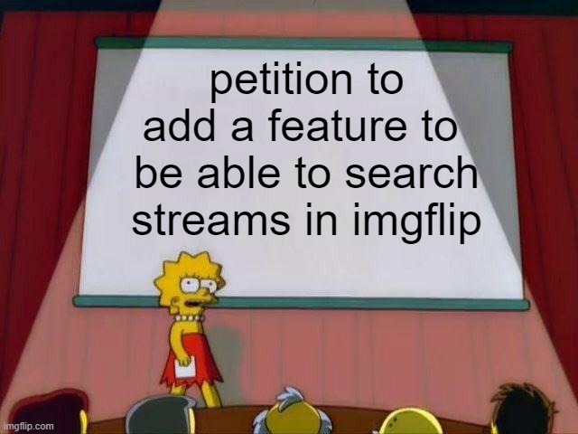 please? | petition to add a feature to  be able to search streams in imgflip | image tagged in lisa simpson's presentation | made w/ Imgflip meme maker