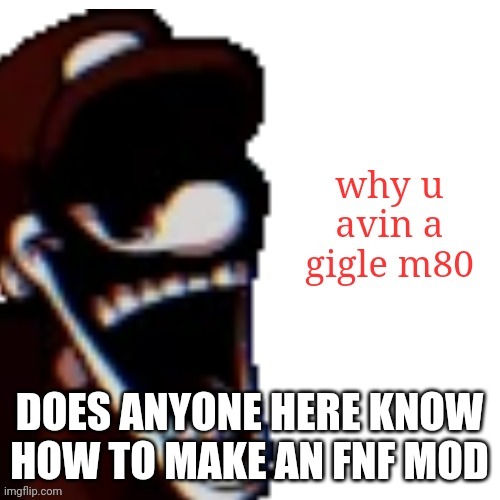 DOES ANYONE HERE KNOW HOW TO MAKE AN FNF MOD | image tagged in why u avin a gigle m80 | made w/ Imgflip meme maker