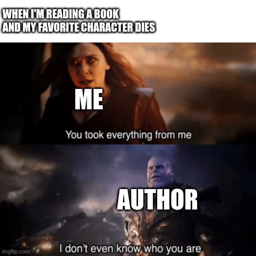 Where are all my bookworms at? | WHEN I'M READING A BOOK AND MY FAVORITE CHARACTER DIES; ME; AUTHOR | image tagged in you took everything from me - i don't even know who you are | made w/ Imgflip meme maker