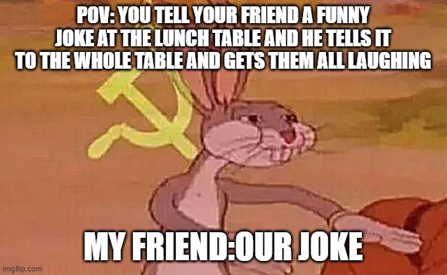 sadness | POV: YOU TELL YOUR FRIEND A FUNNY JOKE AT THE LUNCH TABLE AND HE TELLS IT TO THE WHOLE TABLE AND GETS THEM ALL LAUGHING; MY FRIEND:OUR JOKE | image tagged in bugs bunny communist | made w/ Imgflip meme maker