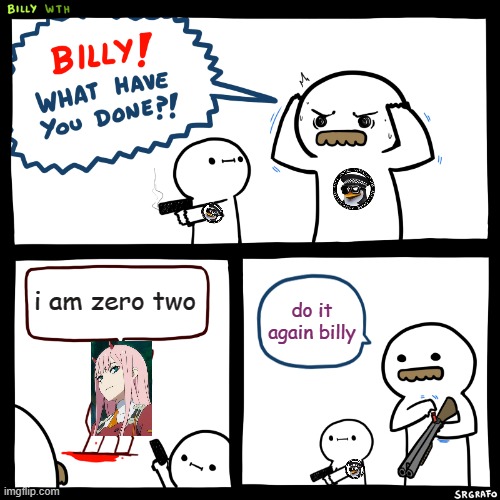 anti anime |  i am zero two; do it again billy | image tagged in billy what have you done,anti anime | made w/ Imgflip meme maker