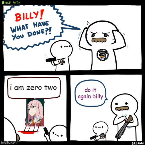 anti anime | i am zero two; do it again billy | image tagged in billy what have you done,anti anime | made w/ Imgflip meme maker