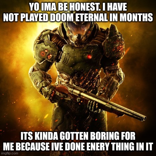 the one thing i have not done is un. | YO IMA BE HONEST. I HAVE NOT PLAYED DOOM ETERNAL IN MONTHS; ITS KINDA GOTTEN BORING FOR ME BECAUSE IVE DONE ENERY THING IN IT | image tagged in doom guy | made w/ Imgflip meme maker