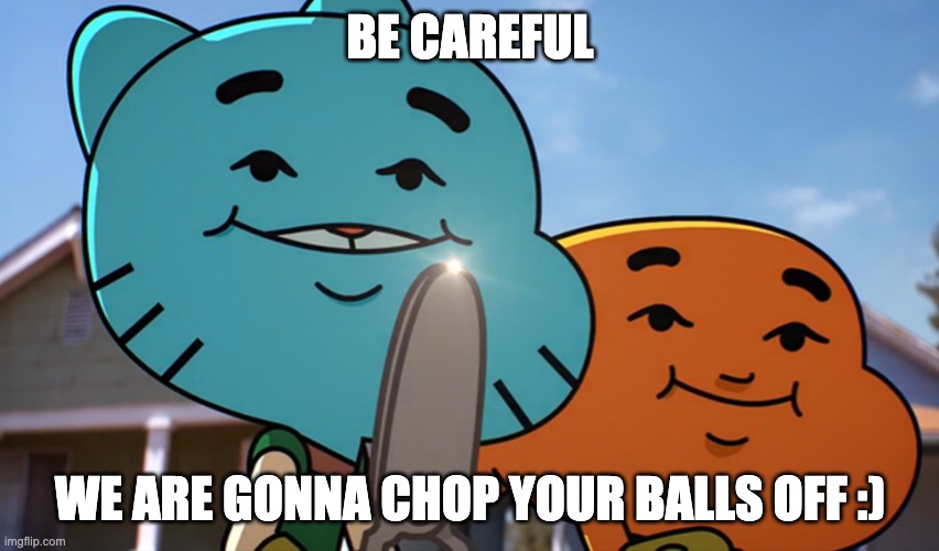 Gumballwithsharp | BE CAREFUL; WE ARE GONNA CHOP YOUR BALLS OFF :) | image tagged in gumballwithsharp | made w/ Imgflip meme maker