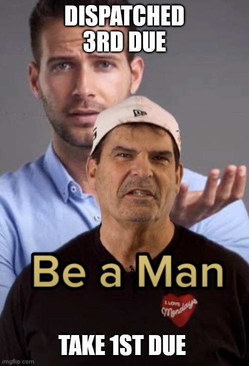 Be a man | DISPATCHED 3RD DUE; TAKE 1ST DUE | image tagged in be a man | made w/ Imgflip meme maker