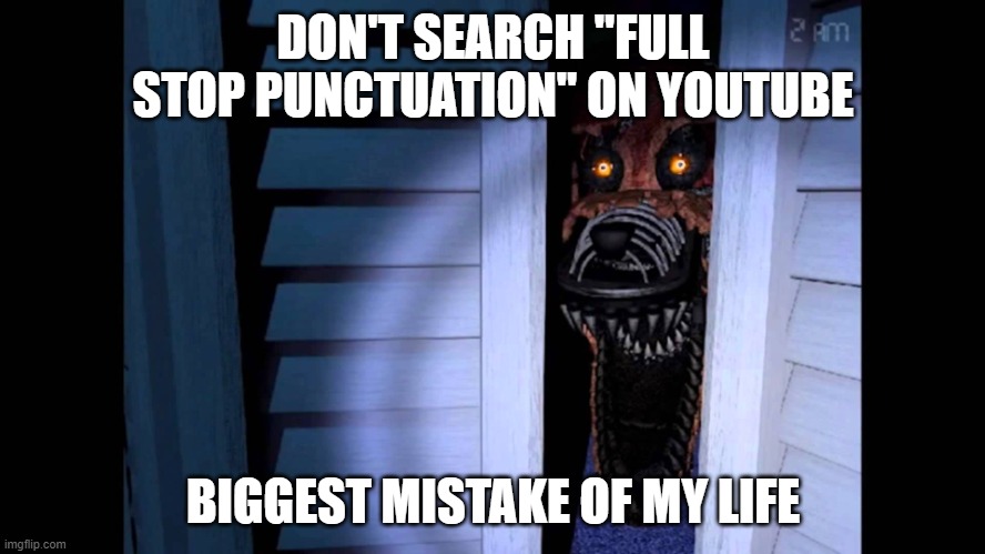. |  DON'T SEARCH "FULL STOP PUNCTUATION" ON YOUTUBE; BIGGEST MISTAKE OF MY LIFE | image tagged in foxy fnaf 4,cursed,horror,creepy,scary | made w/ Imgflip meme maker