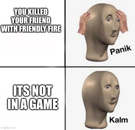 ah good | YOU KILLED YOUR FRIEND WITH FRIENDLY FIRE; ITS NOT IN A GAME | image tagged in panik kalm | made w/ Imgflip meme maker