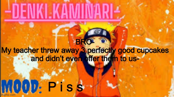 Denki Naruto Temp (Thank you MemerFruits) | BRO-
My teacher threw away 3 perfectly good cupcakes and didn’t even offer them to us-; P i s s | image tagged in denki naruto temp thank you memerfruits | made w/ Imgflip meme maker