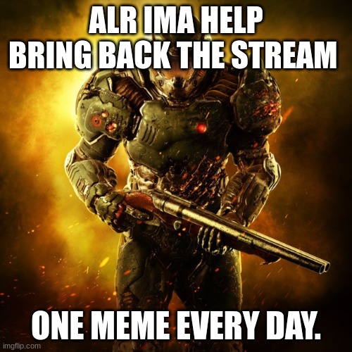 every now and then i will post two | ALR IMA HELP BRING BACK THE STREAM; ONE MEME EVERY DAY. | image tagged in doom guy | made w/ Imgflip meme maker