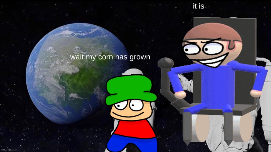 there is corn in my barn and i went down and there sprouts | it is; wait,my corn has grown | image tagged in memes,always has been | made w/ Imgflip meme maker