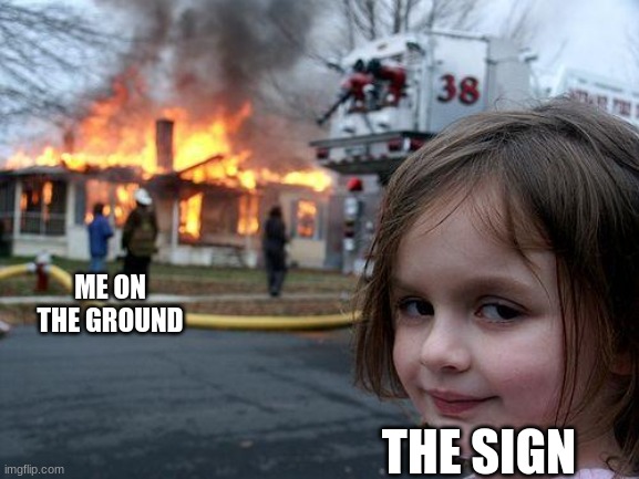ME ON THE GROUND THE SIGN | image tagged in memes,disaster girl | made w/ Imgflip meme maker
