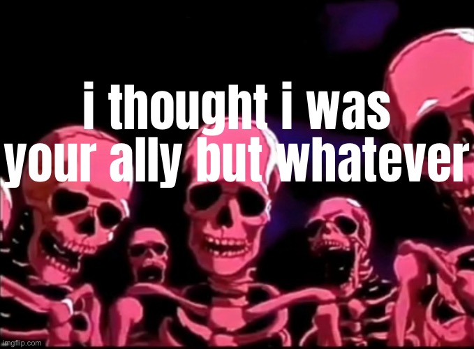 Skeletons Roasting | i thought i was your ally but whatever | image tagged in skeletons roasting | made w/ Imgflip meme maker