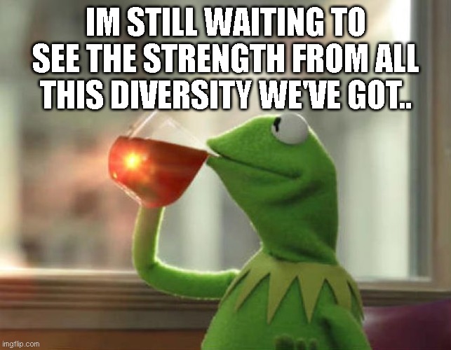 But That's None Of My Business (Neutral) Meme | IM STILL WAITING TO SEE THE STRENGTH FROM ALL THIS DIVERSITY WE'VE GOT.. | image tagged in memes,but that's none of my business neutral | made w/ Imgflip meme maker