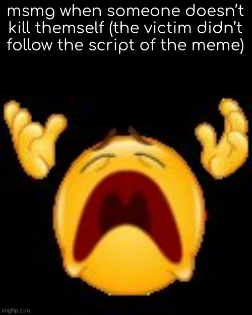 Crying Emoji | msmg when someone doesn’t kill themself (the victim didn’t follow the script of the meme) | image tagged in crying emoji | made w/ Imgflip meme maker