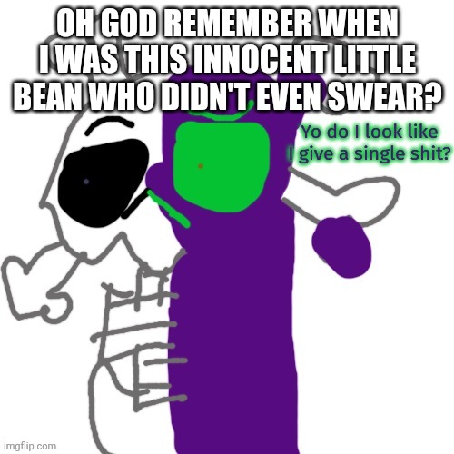 Do I look like i give a shit? | OH GOD REMEMBER WHEN I WAS THIS INNOCENT LITTLE BEAN WHO DIDN'T EVEN SWEAR? | image tagged in do i look like i give a shit | made w/ Imgflip meme maker