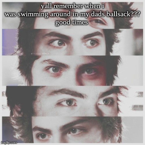 eeg | yall remember when i was swimming around in my dads ballsack???
good times | image tagged in literal e y e s | made w/ Imgflip meme maker