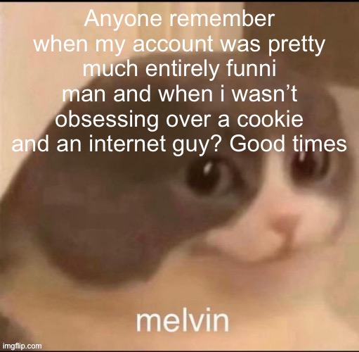 melvin | Anyone remember when my account was pretty much entirely funni man and when i wasn’t obsessing over a cookie and an internet guy? Good times | image tagged in melvin | made w/ Imgflip meme maker