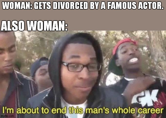 Amber Heard be like |  WOMAN: GETS DIVORCED BY A FAMOUS ACTOR. ALSO WOMAN: | image tagged in i m about to end this man s whole career | made w/ Imgflip meme maker