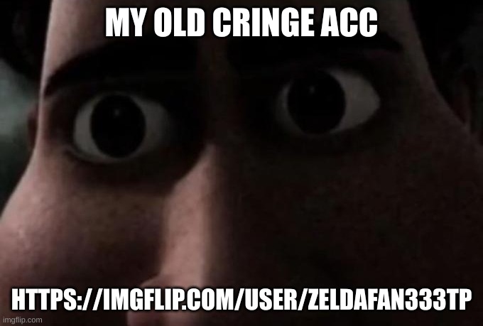 somehow brings me nostalgia, but wow... history | MY OLD CRINGE ACC; HTTPS://IMGFLIP.COM/USER/ZELDAFAN333TP | image tagged in titan stare | made w/ Imgflip meme maker