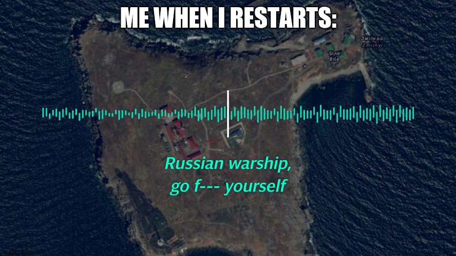 Russian warship, go f Yourself (version 2) | ME WHEN I RESTARTS: | image tagged in russian warship go f yourself version 2 | made w/ Imgflip meme maker