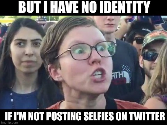 Why they're really mad | BUT I HAVE NO IDENTITY; IF I'M NOT POSTING SELFIES ON TWITTER | image tagged in angry sjw,sjws,twitter,elon musk | made w/ Imgflip meme maker