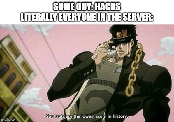 The lowest scum in history | SOME GUY: HACKS
LITERALLY EVERYONE IN THE SERVER: | image tagged in the lowest scum in history | made w/ Imgflip meme maker