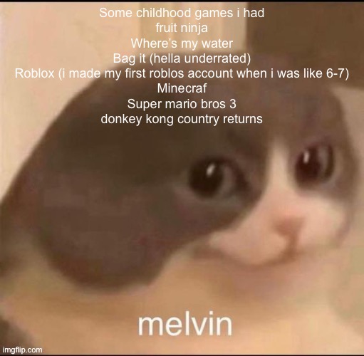 I always really liked donkey kong | Some childhood games i had
fruit ninja
Where’s my water
Bag it (hella underrated)
Roblox (i made my first roblos account when i was like 6-7)
Minecraf
Super mario bros 3
donkey kong country returns | image tagged in melvin | made w/ Imgflip meme maker