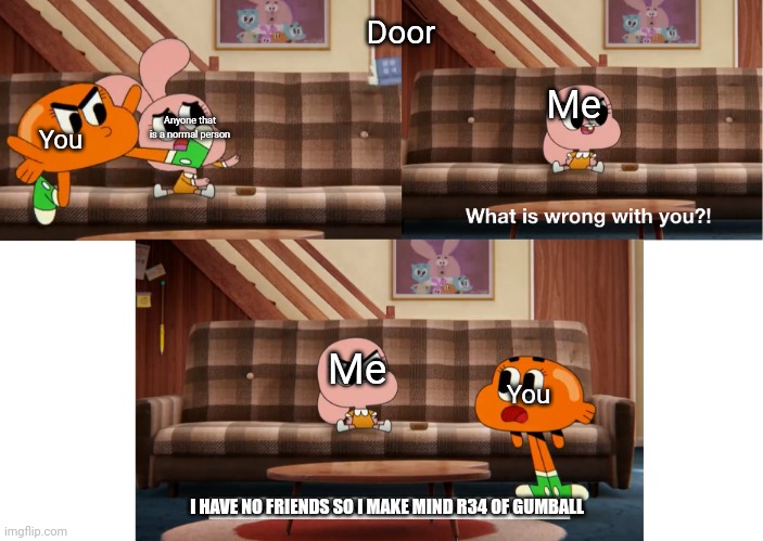 What is wrong with you?! | You Anyone that is a normal person Door Me You Me I HAVE NO FRIENDS SO I MAKE MIND R34 OF GUMBALL | image tagged in what is wrong with you | made w/ Imgflip meme maker