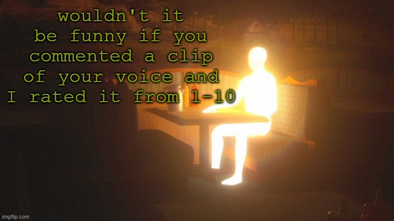q | wouldn't it be funny if you commented a clip of your voice and I rated it from 1-10 | image tagged in glowing guy | made w/ Imgflip meme maker