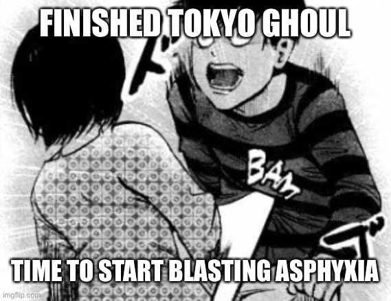 Touka bam | FINISHED TOKYO GHOUL; TIME TO START BLASTING ASPHYXIA | image tagged in touka bam | made w/ Imgflip meme maker