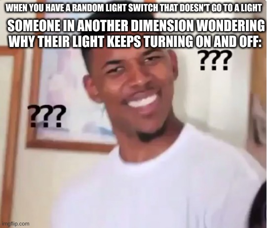 confused nick young | WHEN YOU HAVE A RANDOM LIGHT SWITCH THAT DOESN'T GO TO A LIGHT; SOMEONE IN ANOTHER DIMENSION WONDERING WHY THEIR LIGHT KEEPS TURNING ON AND OFF: | image tagged in confused nick young | made w/ Imgflip meme maker