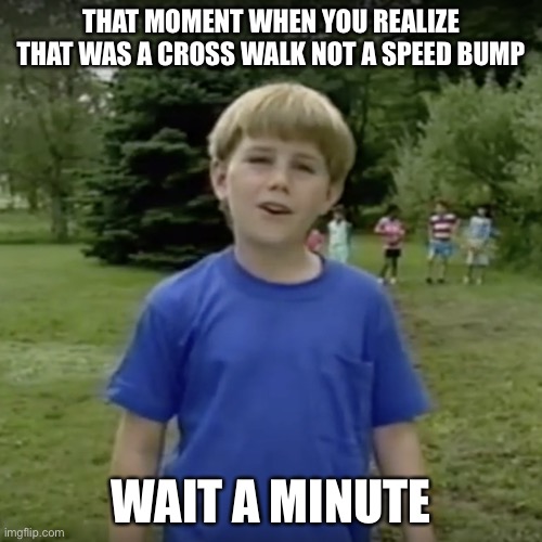 Kazoo kid wait a minute who are you | THAT MOMENT WHEN YOU REALIZE THAT WAS A CROSS WALK NOT A SPEED BUMP; WAIT A MINUTE | image tagged in kazoo kid wait a minute who are you | made w/ Imgflip meme maker