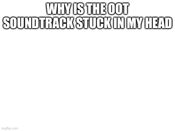 *song of storms intensifies* | WHY IS THE OOT SOUNDTRACK STUCK IN MY HEAD | image tagged in blank white template | made w/ Imgflip meme maker