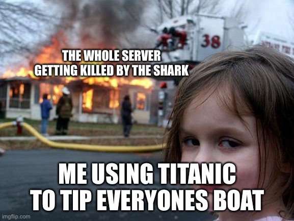 Disaster Girl Meme | THE WHOLE SERVER GETTING KILLED BY THE SHARK; ME USING TITANIC TO TIP EVERYONES BOAT | image tagged in memes,disaster girl | made w/ Imgflip meme maker