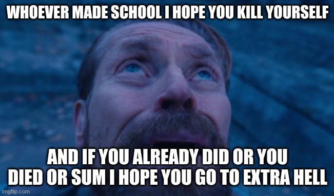 Willem Dafoe | WHOEVER MADE SCHOOL I HOPE YOU KILL YOURSELF; AND IF YOU ALREADY DID OR YOU DIED OR SUM I HOPE YOU GO TO EXTRA HELL | image tagged in willem dafoe | made w/ Imgflip meme maker