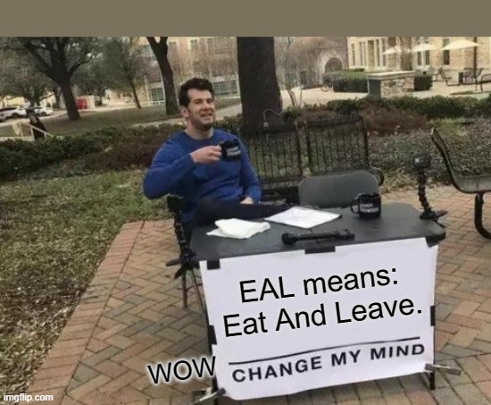 Change My Mind | EAL means: Eat And Leave. WOW | image tagged in memes,change my mind | made w/ Imgflip meme maker