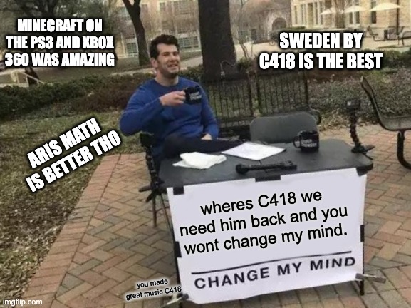 Change My Mind | MINECRAFT ON THE PS3 AND XBOX 360 WAS AMAZING; SWEDEN BY C418 IS THE BEST; ARIS MATH IS BETTER THO; wheres C418 we need him back and you wont change my mind. you made great music C418 | image tagged in memes,change my mind | made w/ Imgflip meme maker